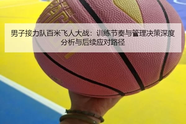 男子接力队百米飞人大战：训练节奏与管理决策深度分析与后续应对路径