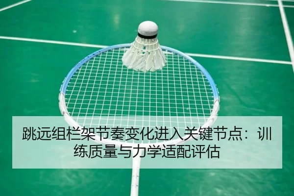 跳远组栏架节奏变化进入关键节点：训练质量与力学适配评估